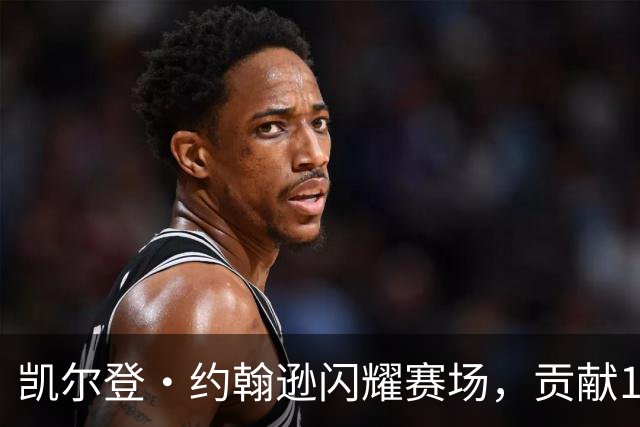 凯尔登·约翰逊闪耀赛场，贡献15分5板2助攻助力马刺大胜