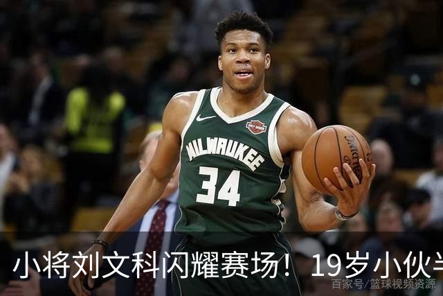 小将刘文科闪耀赛场！19岁小伙半场轻松砍下10分4篮板