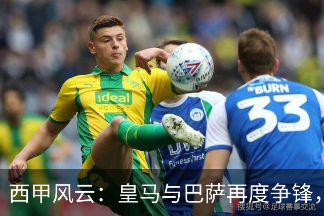 西甲风云：皇马与巴萨再度争锋，黑马崭露头角